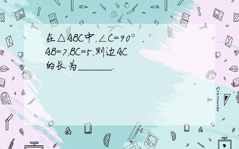 在△ABC中，∠C=90°，AB=7，BC=5，则边AC的长为______．