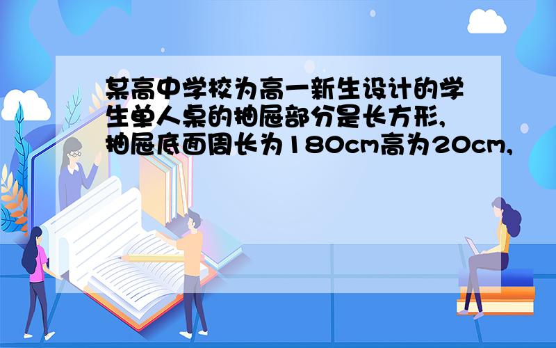 某高中学校为高一新生设计的学生单人桌的抽屉部分是长方形,抽屉底面周长为180cm高为20cm,