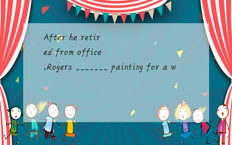 After he retired from office,Rogers _______ painting for a w