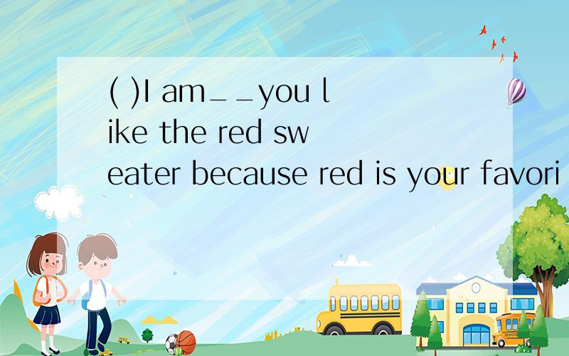 ( )I am__you like the red sweater because red is your favori