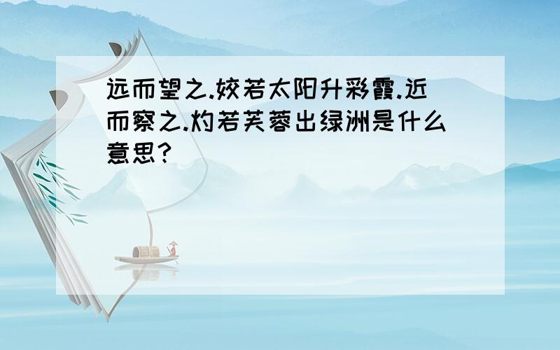 远而望之.姣若太阳升彩霞.近而察之.灼若芙蓉出绿洲是什么意思?