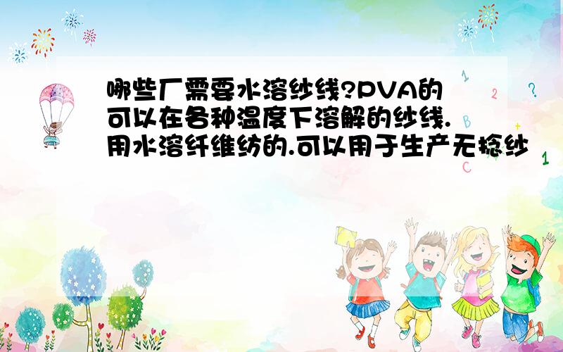 哪些厂需要水溶纱线?PVA的可以在各种温度下溶解的纱线.用水溶纤维纺的.可以用于生产无捻纱