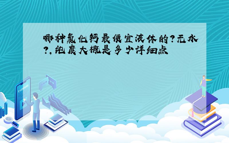 哪种氯化钙最便宜液体的?无水?,纯度大概是多少详细点