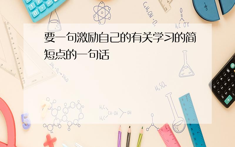 要一句激励自己的有关学习的简短点的一句话