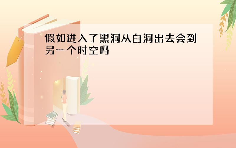 假如进入了黑洞从白洞出去会到另一个时空吗