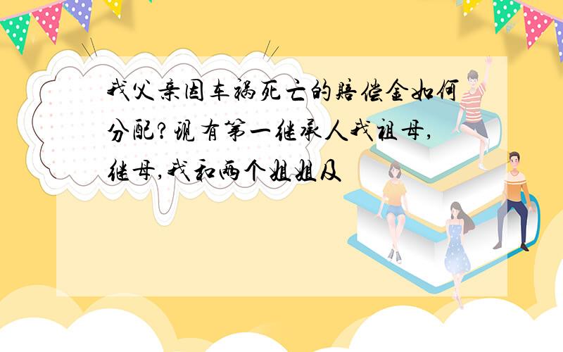 我父亲因车祸死亡的赔偿金如何分配?现有第一继承人我祖母,继母,我和两个姐姐及