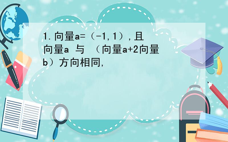 1.向量a=（-1,1）,且向量a 与 （向量a+2向量b）方向相同,