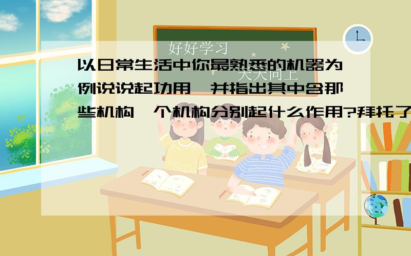 以日常生活中你最熟悉的机器为例说说起功用,并指出其中含那些机构,个机构分别起什么作用?拜托了各位