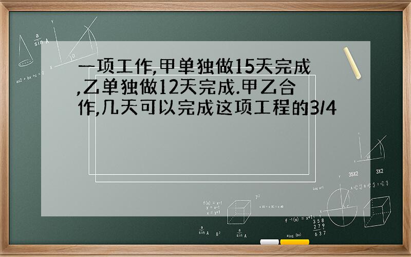 一项工作,甲单独做15天完成,乙单独做12天完成.甲乙合作,几天可以完成这项工程的3/4