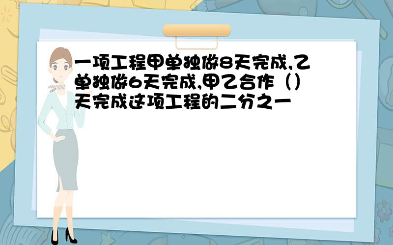 一项工程甲单独做8天完成,乙单独做6天完成,甲乙合作（）天完成这项工程的二分之一