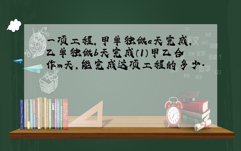 一项工程,甲单独做a天完成,乙单独做b天完成（1）甲乙合作m天,能完成这项工程的多少.