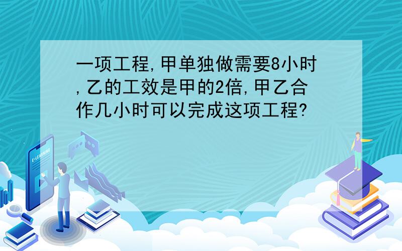 一项工程,甲单独做需要8小时,乙的工效是甲的2倍,甲乙合作几小时可以完成这项工程?