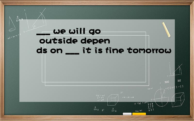 ___ we will go outside depends on ___ it is fine tomorrow