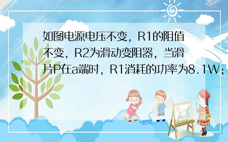 如图电源电压不变，R1的阻值不变，R2为滑动变阻器，当滑片P在a端时，R1消耗的功率为8.1W；当滑片P在b端时，电流表