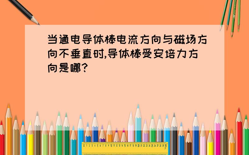 当通电导体棒电流方向与磁场方向不垂直时,导体棒受安培力方向是哪?