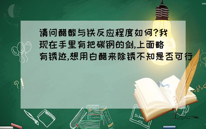 请问醋酸与铁反应程度如何?我现在手里有把碳钢的剑,上面略有锈迹,想用白醋来除锈不知是否可行