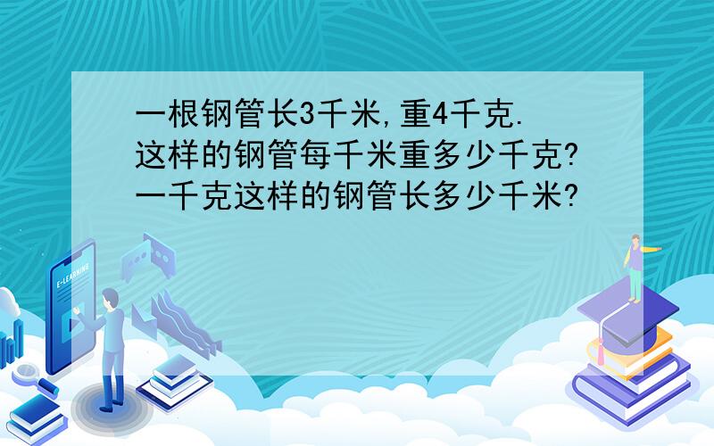 一根钢管长3千米,重4千克.这样的钢管每千米重多少千克?一千克这样的钢管长多少千米?