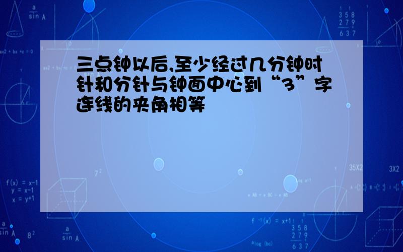 三点钟以后,至少经过几分钟时针和分针与钟面中心到“3”字连线的夹角相等