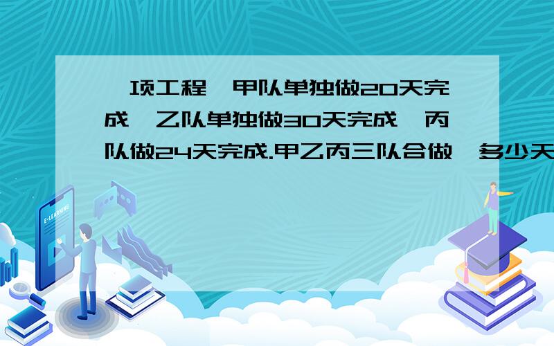 一项工程,甲队单独做20天完成,乙队单独做30天完成,丙队做24天完成.甲乙丙三队合做,多少天可以完成?