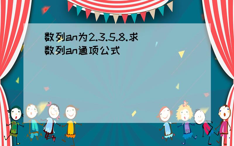 数列an为2.3.5.8.求数列an通项公式