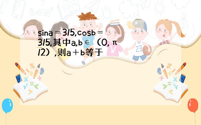 sina＝3/5,cosb＝3/5,其中a,b∈（0,π/2）,则a＋b等于