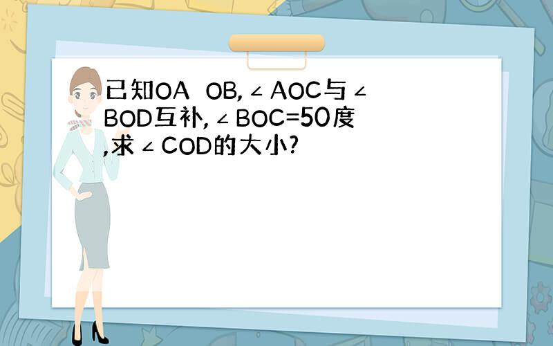 已知OA⊥OB,∠AOC与∠BOD互补,∠BOC=50度,求∠COD的大小?