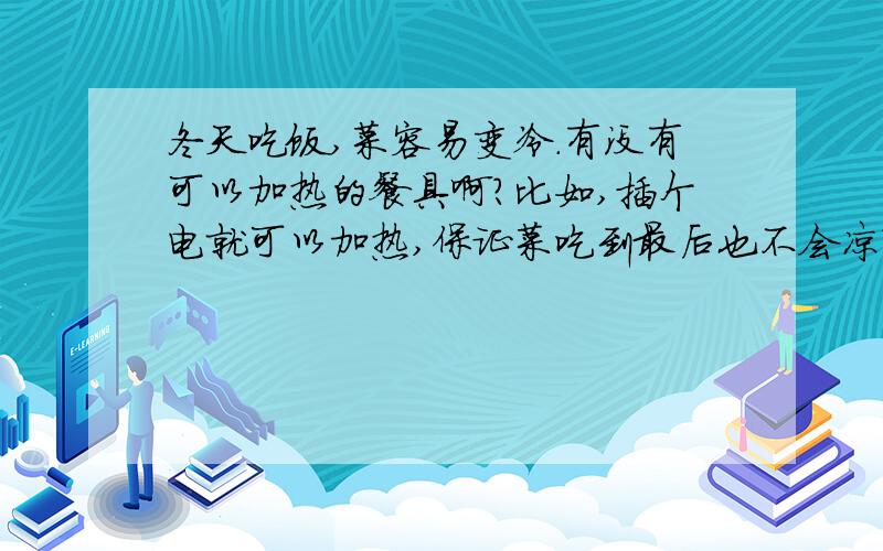 冬天吃饭,菜容易变冷.有没有可以加热的餐具啊?比如,插个电就可以加热,保证菜吃到最后也不会凉?