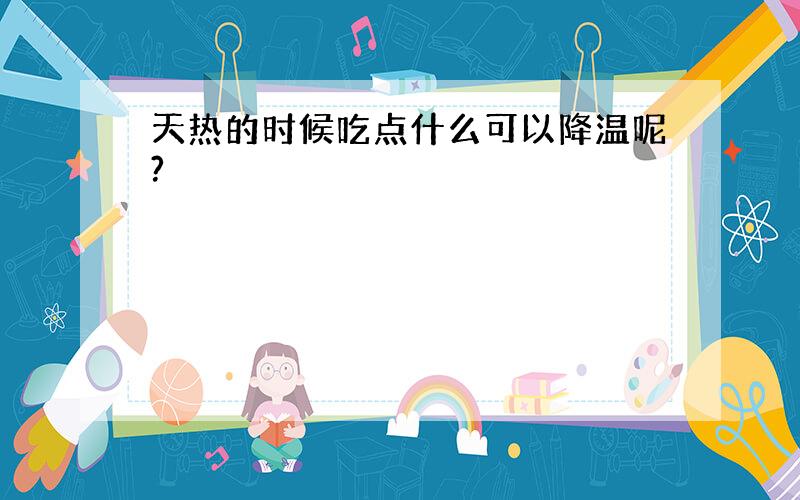 天热的时候吃点什么可以降温呢?