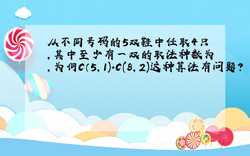 从不同号码的5双鞋中任取4只,其中至少有一双的取法种数为,为何C（5,1)*C(8,2)这种算法有问题?