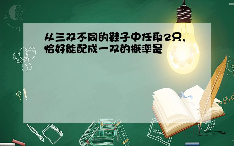 从三双不同的鞋子中任取2只,恰好能配成一双的概率是