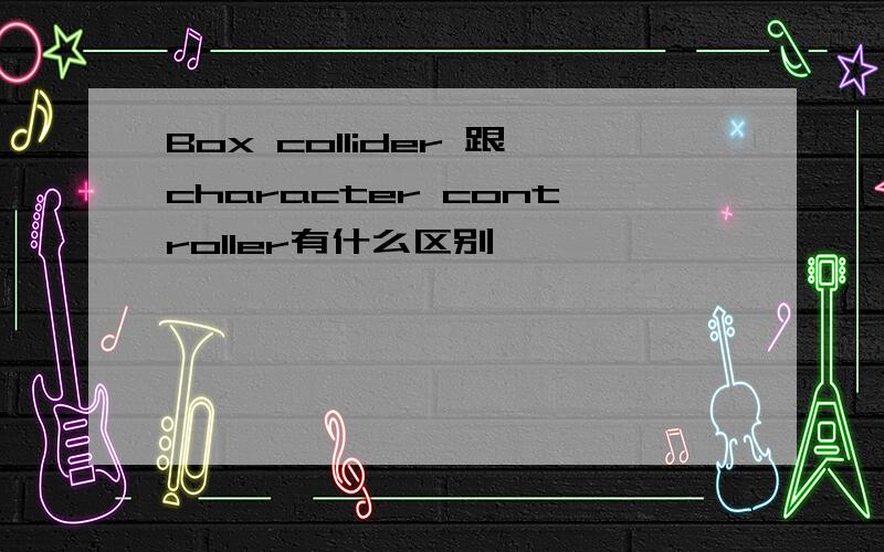 Box collider 跟character controller有什么区别