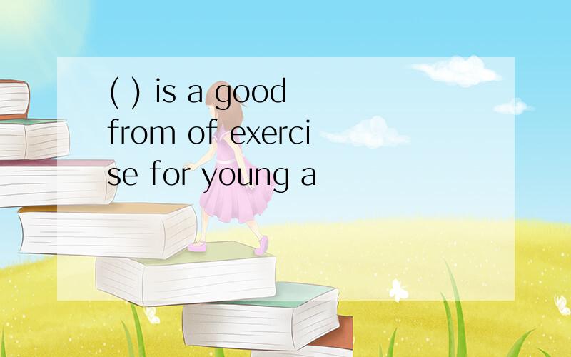 ( ) is a good from of exercise for young a