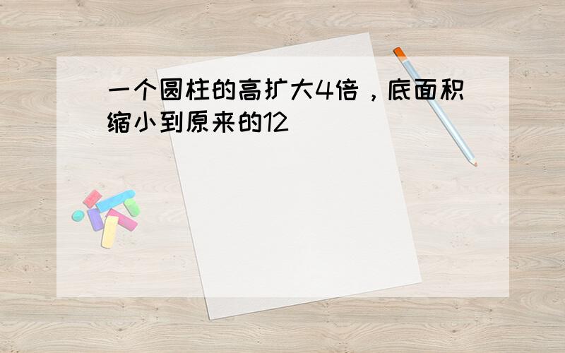 一个圆柱的高扩大4倍，底面积缩小到原来的12