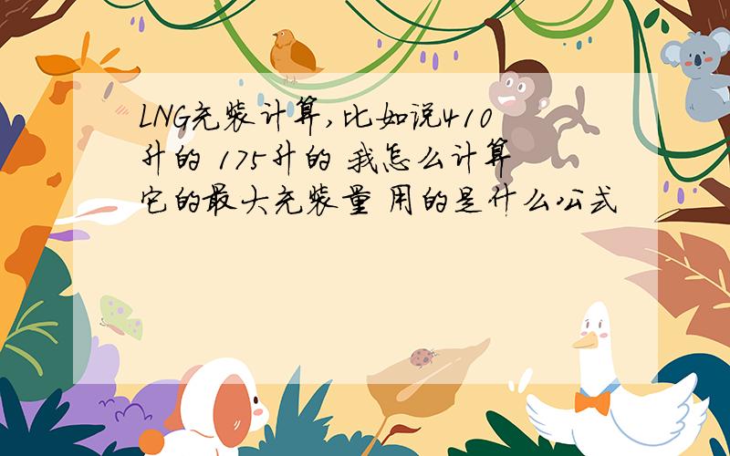 LNG充装计算,比如说410升的 175升的 我怎么计算它的最大充装量 用的是什么公式