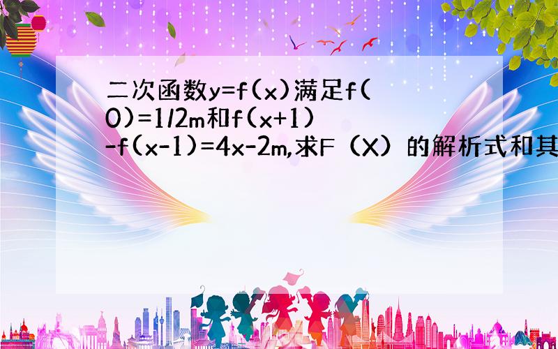 二次函数y=f(x)满足f(0)=1/2m和f(x+1)-f(x-1)=4x-2m,求F（X）的解析式和其最小值.