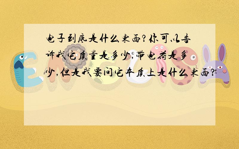 电子到底是什么东西?你可以告诉我它质量是多少,带电荷是多少,但是我要问它本质上是什么东西?