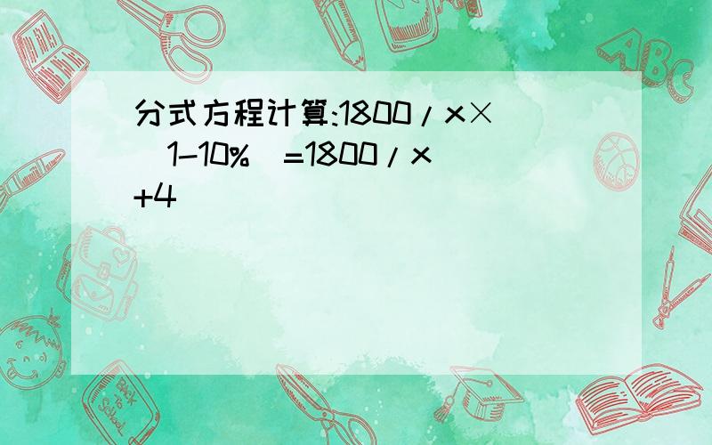 分式方程计算:1800/x×(1-10%)=1800/x+4