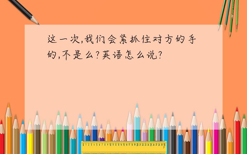 这一次,我们会紧抓住对方的手的,不是么?英语怎么说?