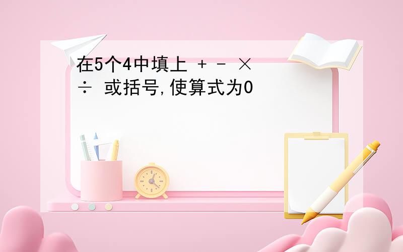 在5个4中填上 + - × ÷ 或括号,使算式为0