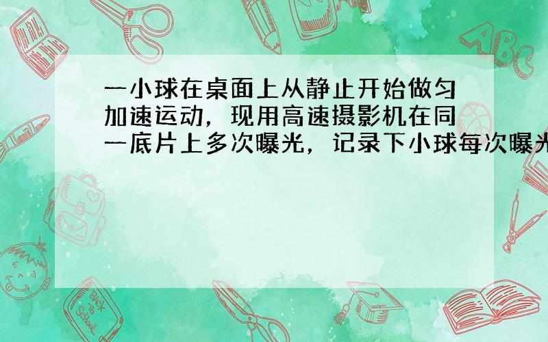 一小球在桌面上从静止开始做匀加速运动，现用高速摄影机在同一底片上多次曝光，记录下小球每次曝光的位置，并将小球的位置编号．