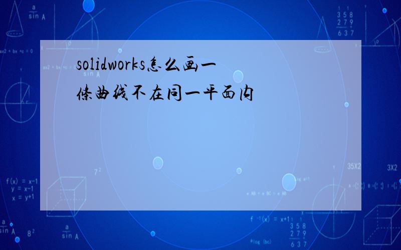 solidworks怎么画一条曲线不在同一平面内