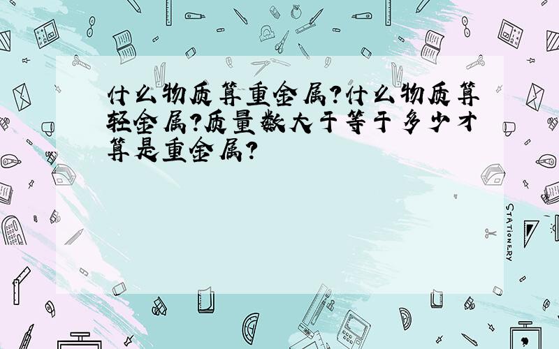 什么物质算重金属?什么物质算轻金属?质量数大于等于多少才算是重金属?