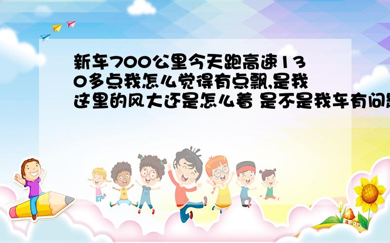 新车700公里今天跑高速130多点我怎么觉得有点飘,是我这里的风大还是怎么着 是不是我车有问题