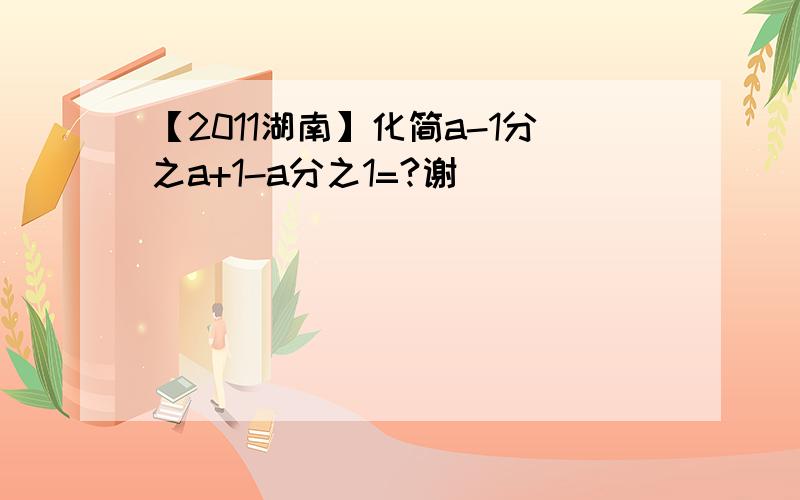 【2011湖南】化简a-1分之a+1-a分之1=?谢