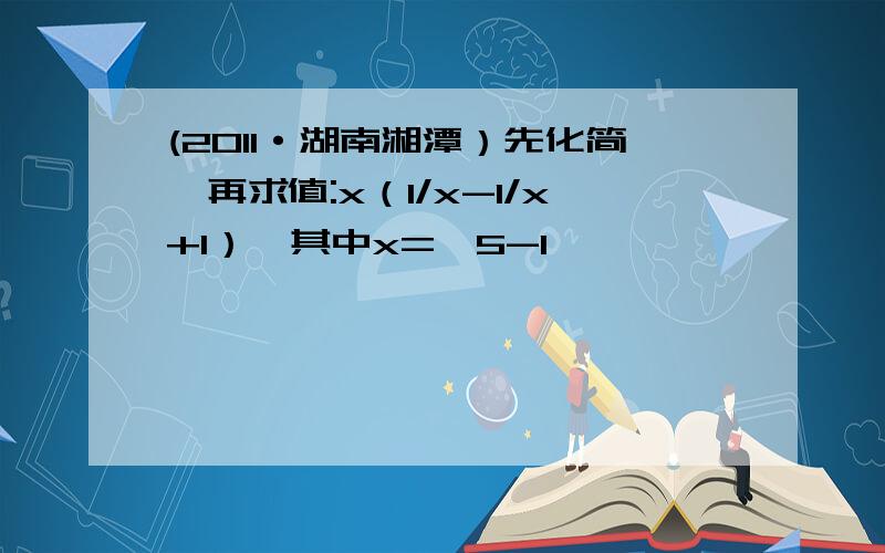 (2011·湖南湘潭）先化简,再求值:x（1/x-1/x+1）,其中x=√5-1