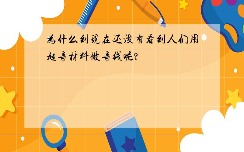 为什么到现在还没有看到人们用超导材料做导线呢?