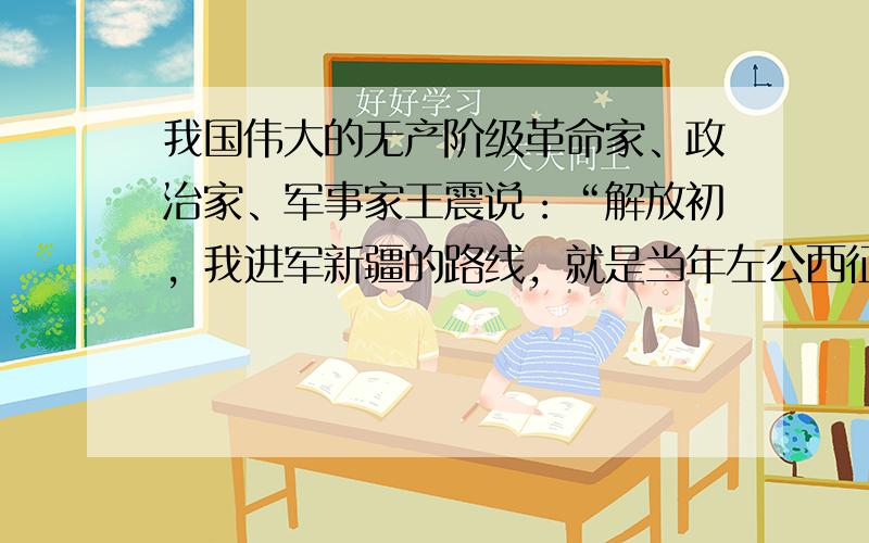 我国伟大的无产阶级革命家、政治家、军事家王震说：“解放初，我进军新疆的路线，就是当年左公西征走过的路线，在那条路上，我还