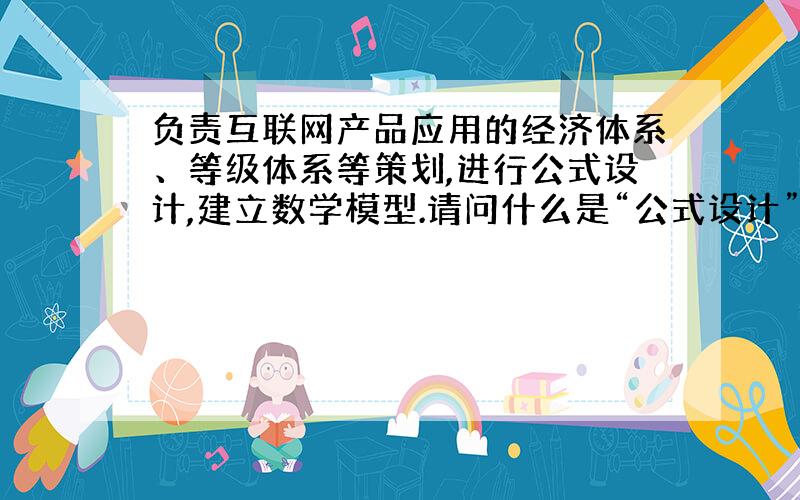 负责互联网产品应用的经济体系、等级体系等策划,进行公式设计,建立数学模型.请问什么是“公式设计”?