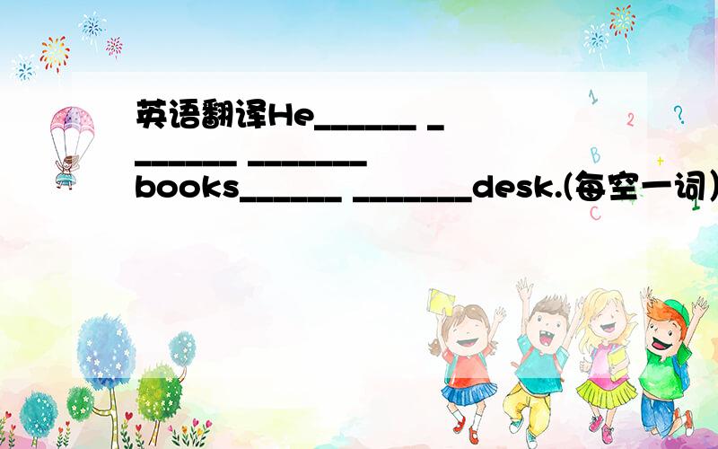 英语翻译He______ _______ _______books______ _______desk.(每空一词）