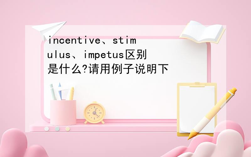 incentive、stimulus、impetus区别是什么?请用例子说明下